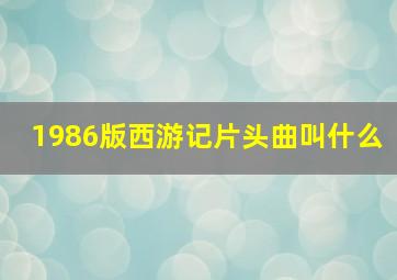 1986版西游记片头曲叫什么