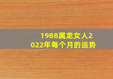 1988属龙女人2022年每个月的运势