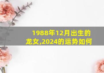 1988年12月出生的龙女,2024的运势如何