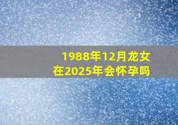 1988年12月龙女在2025年会怀孕吗