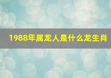 1988年属龙人是什么龙生肖