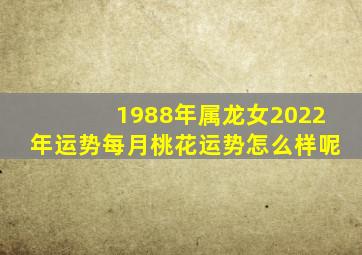 1988年属龙女2022年运势每月桃花运势怎么样呢