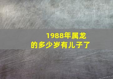 1988年属龙的多少岁有儿子了