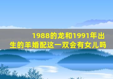 1988的龙和1991年出生的羊婚配这一双会有女儿吗