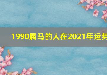 1990属马的人在2021年运势