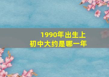 1990年出生上初中大约是哪一年