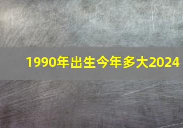 1990年出生今年多大2024