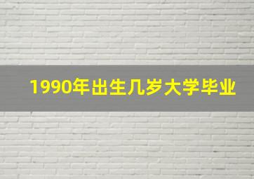 1990年出生几岁大学毕业