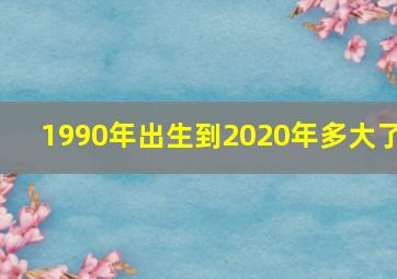 1990年出生到2020年多大了