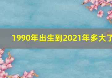 1990年出生到2021年多大了