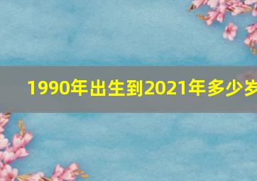 1990年出生到2021年多少岁