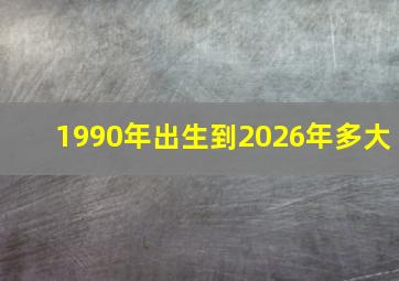 1990年出生到2026年多大