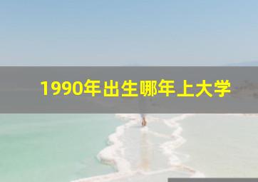 1990年出生哪年上大学