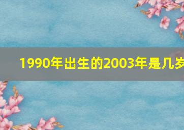 1990年出生的2003年是几岁