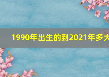 1990年出生的到2021年多大