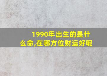 1990年出生的是什么命,在哪方位财运好呢