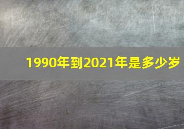 1990年到2021年是多少岁