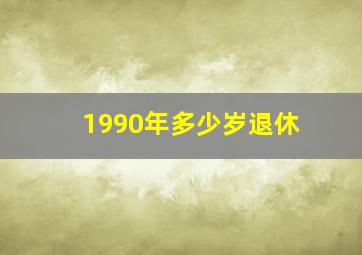 1990年多少岁退休