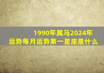 1990年属马2024年运势每月运势第一星座是什么