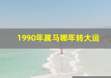 1990年属马哪年转大运