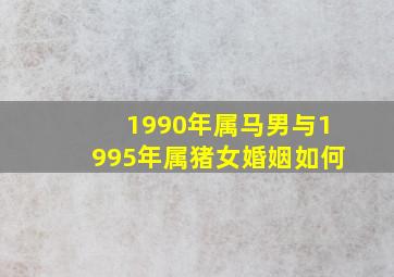 1990年属马男与1995年属猪女婚姻如何