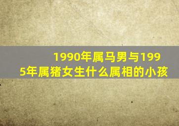 1990年属马男与1995年属猪女生什么属相的小孩