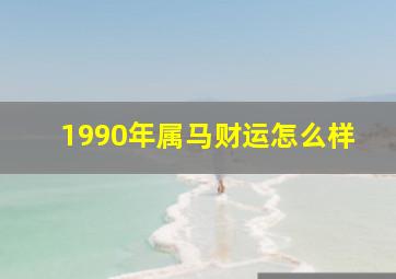 1990年属马财运怎么样