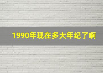 1990年现在多大年纪了啊