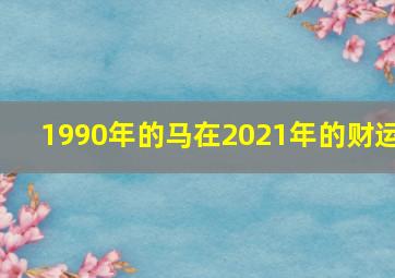 1990年的马在2021年的财运