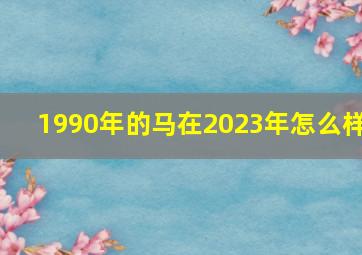 1990年的马在2023年怎么样