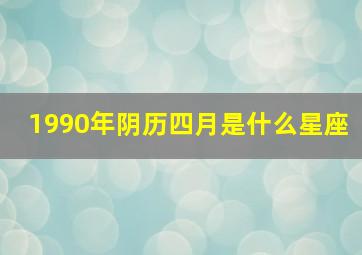 1990年阴历四月是什么星座