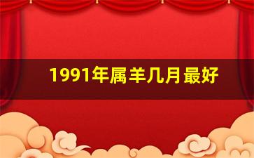 1991年属羊几月最好