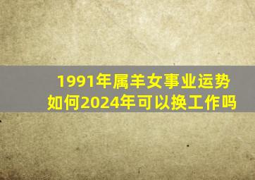 1991年属羊女事业运势如何2024年可以换工作吗