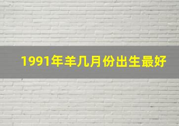 1991年羊几月份出生最好