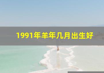 1991年羊年几月出生好