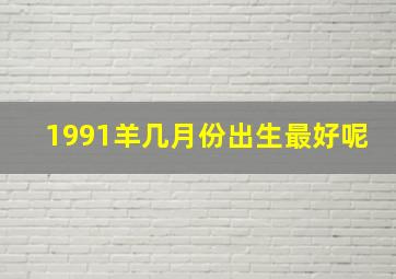 1991羊几月份出生最好呢