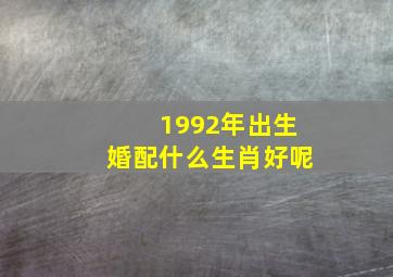 1992年出生婚配什么生肖好呢