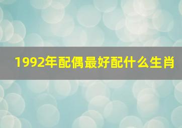 1992年配偶最好配什么生肖