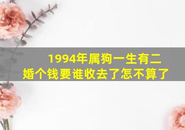 1994年属狗一生有二婚个钱要谁收去了怎不算了