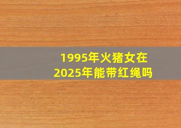 1995年火猪女在2025年能带红绳吗