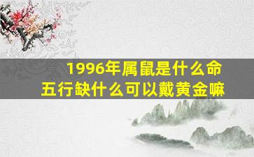 1996年属鼠是什么命五行缺什么可以戴黄金嘛