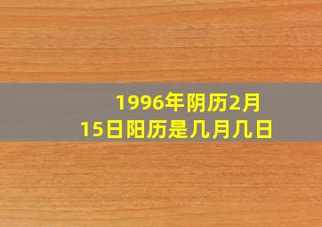 1996年阴历2月15日阳历是几月几日