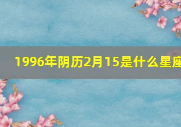 1996年阴历2月15是什么星座