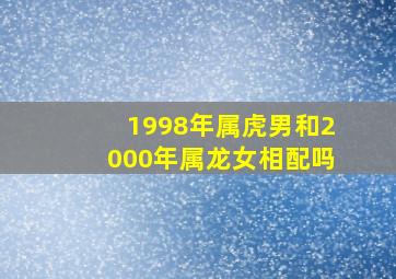 1998年属虎男和2000年属龙女相配吗