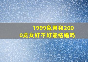 1999兔男和2000龙女好不好能结婚吗