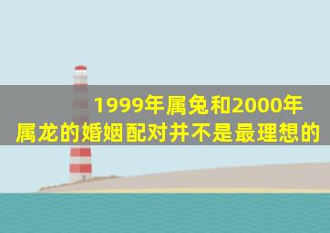 1999年属兔和2000年属龙的婚姻配对并不是最理想的