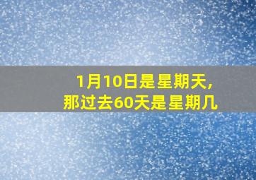 1月10日是星期天,那过去60天是星期几