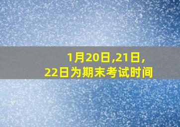 1月20日,21日,22日为期末考试时间