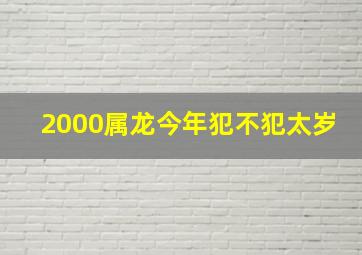 2000属龙今年犯不犯太岁