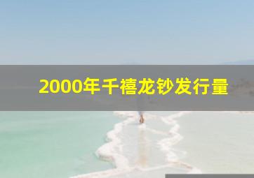 2000年千禧龙钞发行量